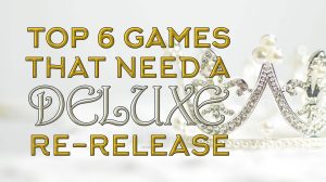 Top 6 Games in “Need” of a Deluxe Re-Release! thumbnail